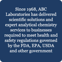 Since 1968, ABC Laboratories has delivered scientific solutions and expert analytical chemistry services to businesses required to meet health and safety regulations governed by the FDA, EPA, USDA and other government agencies.