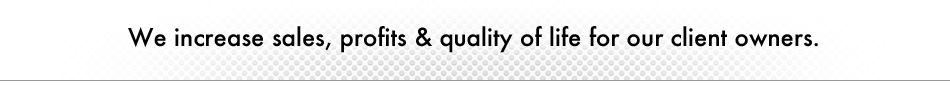 We increase sales, profits & quality of life for our client owners.